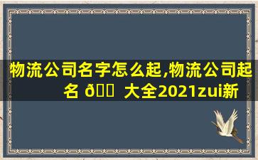 物流公司名字怎么起,物流公司起名 🐠 大全2021zui
新 🌳 版的